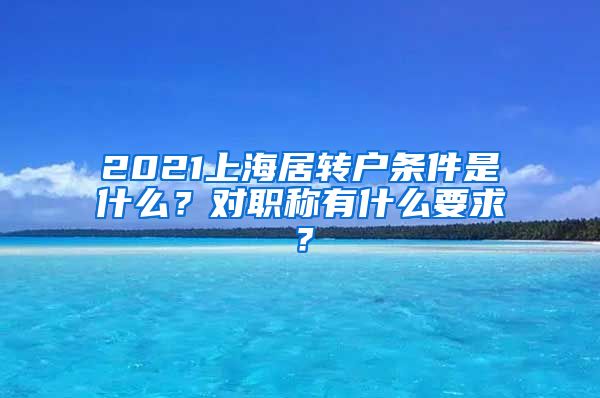 2021上海居转户条件是什么？对职称有什么要求？