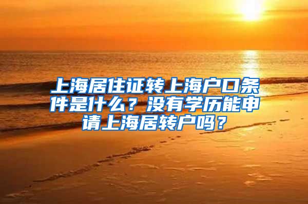 上海居住证转上海户口条件是什么？没有学历能申请上海居转户吗？