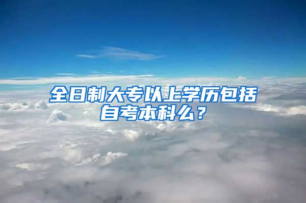 全日制大专以上学历包括自考本科么？