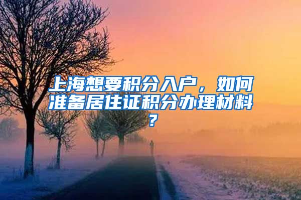 上海想要积分入户，如何准备居住证积分办理材料？