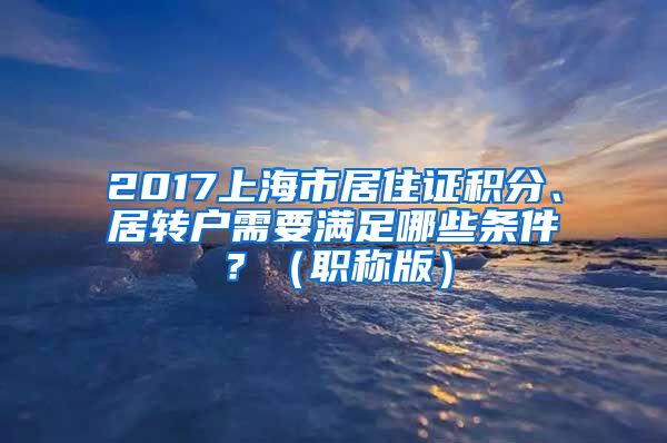 2017上海市居住证积分、居转户需要满足哪些条件？（职称版）