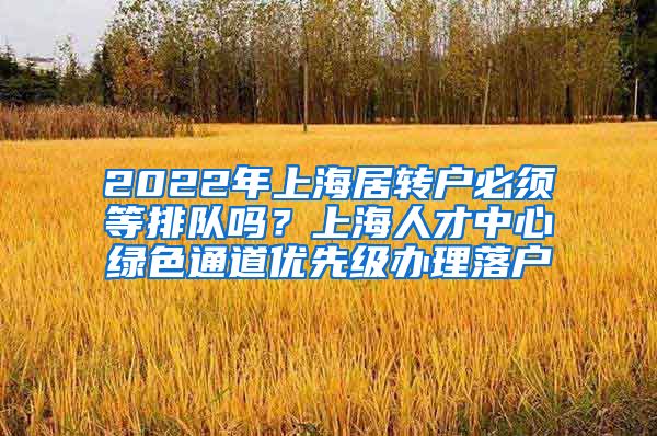 2022年上海居转户必须等排队吗？上海人才中心绿色通道优先级办理落户