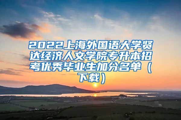 2022上海外国语大学贤达经济人文学院专升本招考优秀毕业生加分名单（下载）