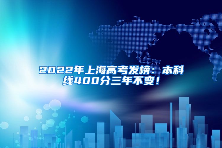 2022年上海高考发榜：本科线400分三年不变！