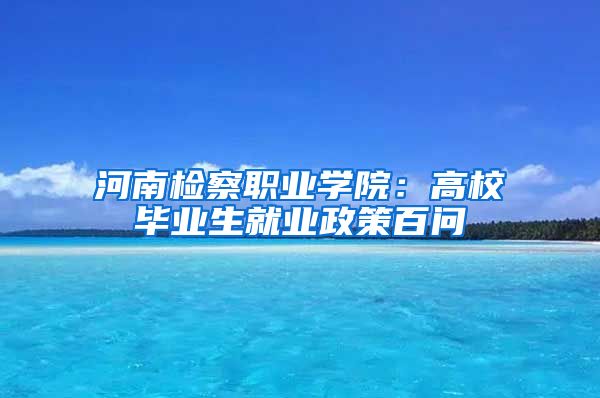 河南检察职业学院：高校毕业生就业政策百问