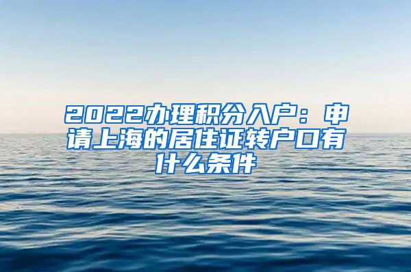 2022办理积分入户：申请上海的居住证转户口有什么条件