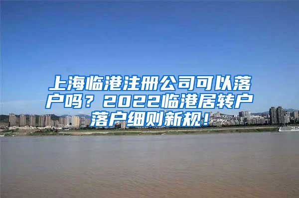 上海临港注册公司可以落户吗？2022临港居转户落户细则新规！