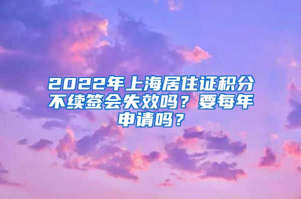 2022年上海居住证积分不续签会失效吗？要每年申请吗？