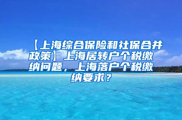 【上海综合保险和社保合并政策】上海居转户个税缴纳问题，上海落户个税缴纳要求？