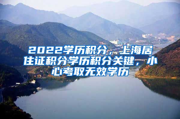 2022学历积分，上海居住证积分学历积分关键，小心考取无效学历