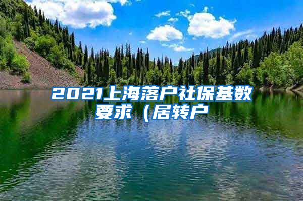 2021上海落户社保基数要求（居转户