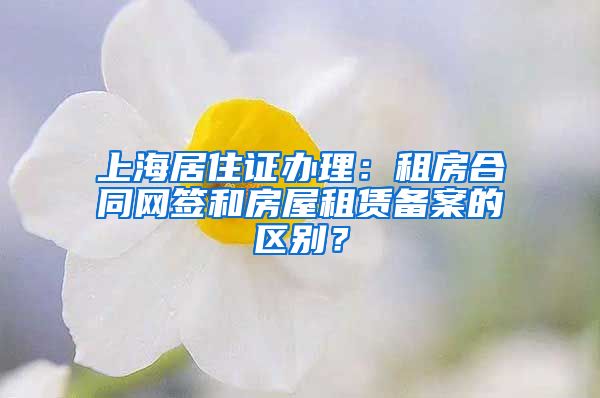 上海居住证办理：租房合同网签和房屋租赁备案的区别？