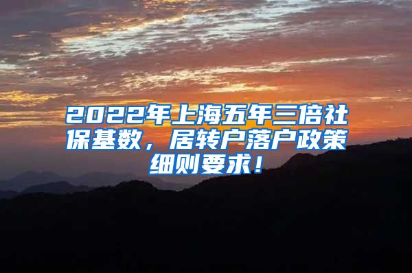 2022年上海五年三倍社保基数，居转户落户政策细则要求！