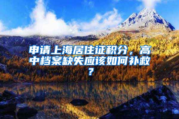 申请上海居住证积分，高中档案缺失应该如何补救？