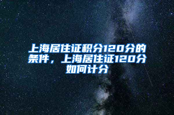 上海居住证积分120分的条件，上海居住证120分如何计分