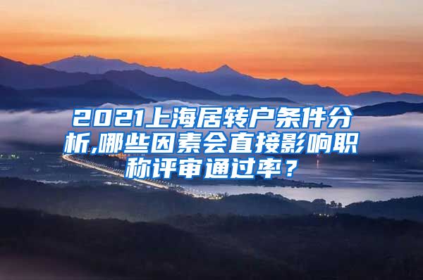 2021上海居转户条件分析,哪些因素会直接影响职称评审通过率？