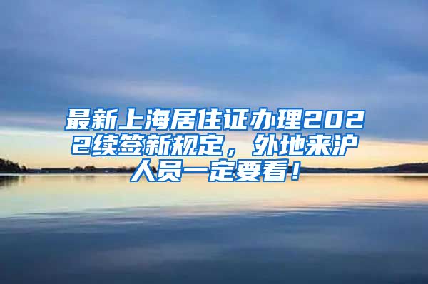 最新上海居住证办理2022续签新规定，外地来沪人员一定要看！