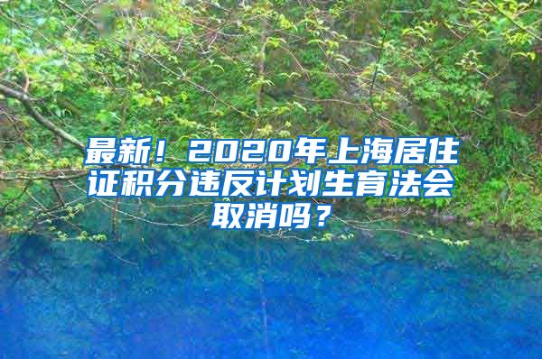 最新！2020年上海居住证积分违反计划生育法会取消吗？