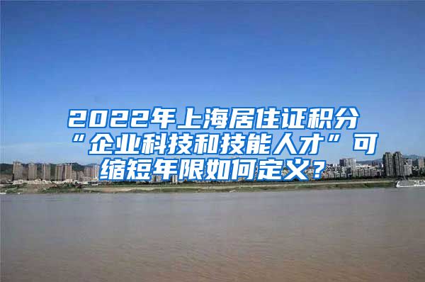2022年上海居住证积分“企业科技和技能人才”可缩短年限如何定义？