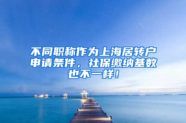 不同职称作为上海居转户申请条件，社保缴纳基数也不一样！