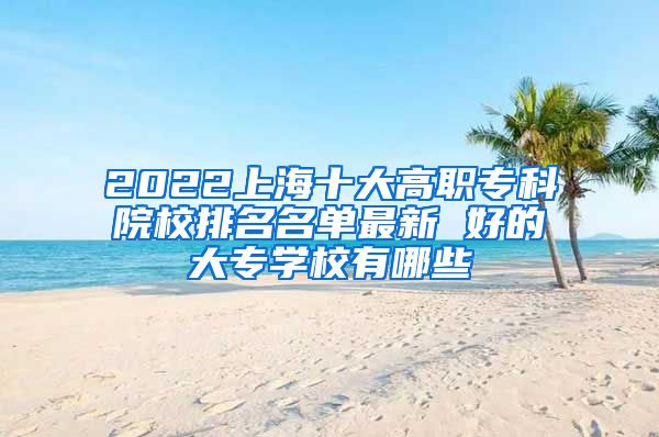 2022上海十大高职专科院校排名名单最新 好的大专学校有哪些