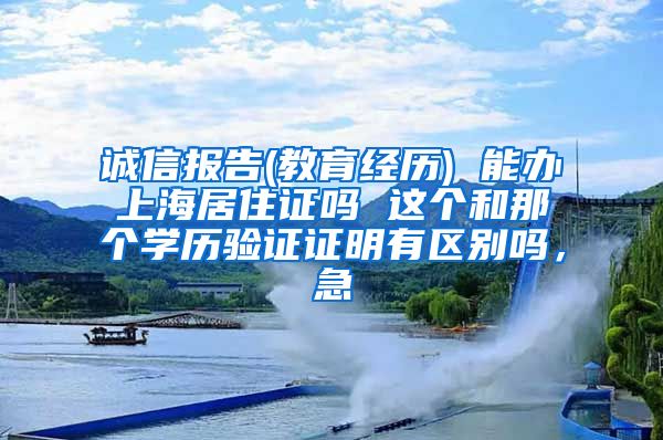 诚信报告(教育经历) 能办上海居住证吗 这个和那个学历验证证明有区别吗，急