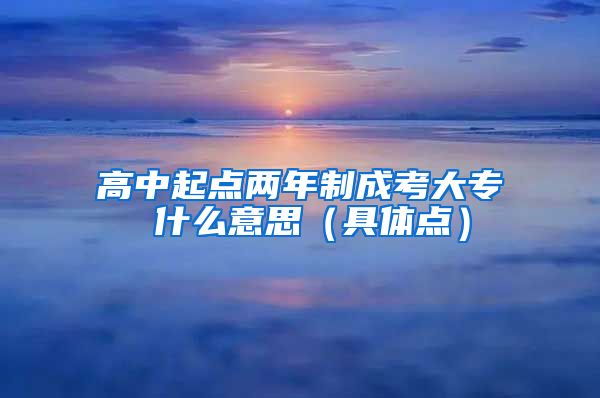 高中起点两年制成考大专 什么意思（具体点）