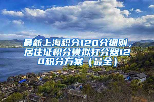 最新上海积分120分细则，居住证积分模拟打分器120积分方案（最全）