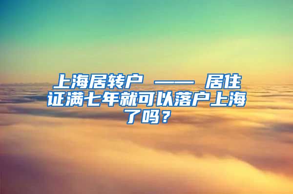 上海居转户 —— 居住证满七年就可以落户上海了吗？