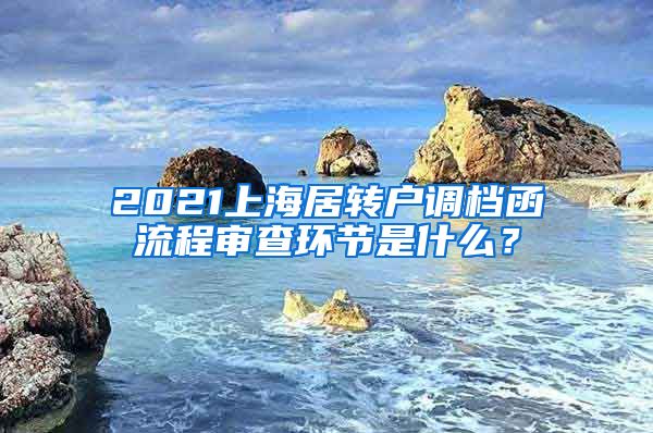 2021上海居转户调档函流程审查环节是什么？