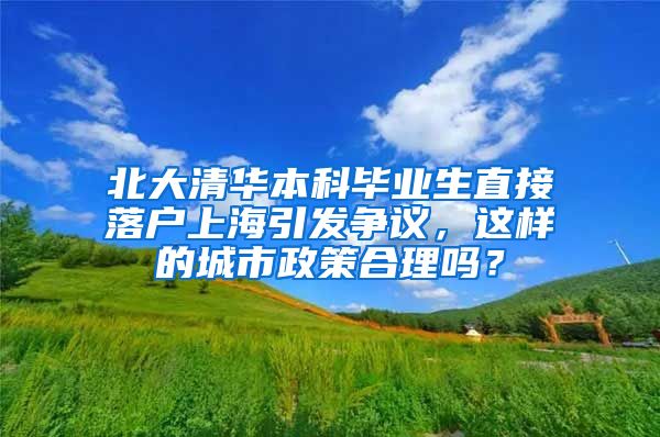北大清华本科毕业生直接落户上海引发争议，这样的城市政策合理吗？
