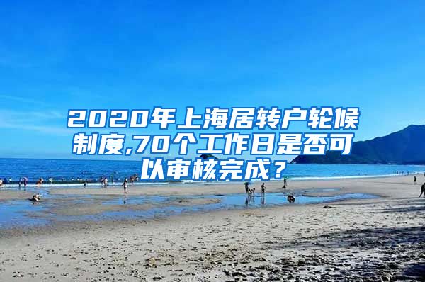 2020年上海居转户轮候制度,70个工作日是否可以审核完成？
