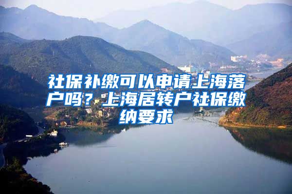 社保补缴可以申请上海落户吗？上海居转户社保缴纳要求