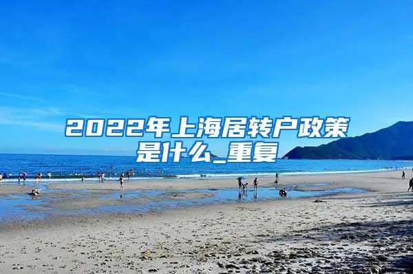 2022年上海居转户政策是什么_重复
