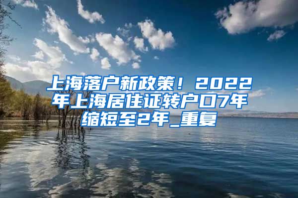 上海落户新政策！2022年上海居住证转户口7年缩短至2年_重复