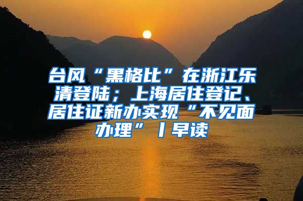台风“黑格比”在浙江乐清登陆；上海居住登记、居住证新办实现“不见面办理”丨早读
