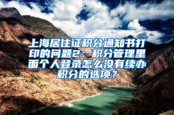上海居住证积分通知书打印的问题2：积分管理里面个人登录怎么没有续办积分的选项？