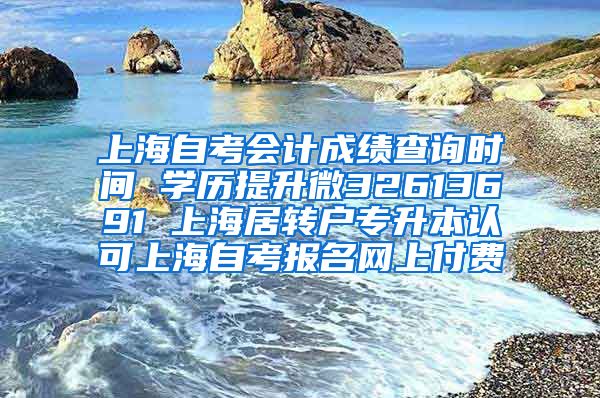 上海自考会计成绩查询时间 学历提升微32613691 上海居转户专升本认可上海自考报名网上付费