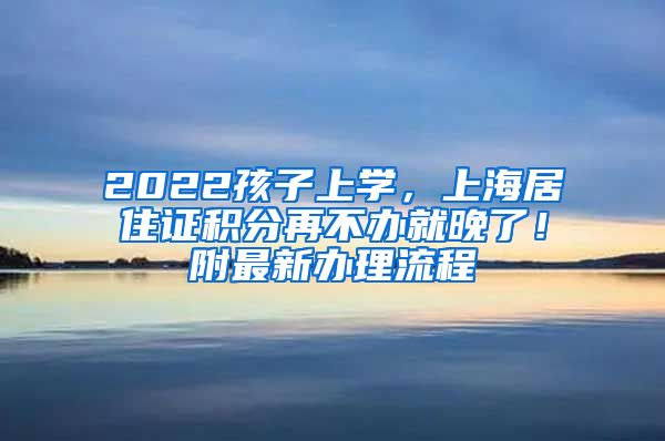 2022孩子上学，上海居住证积分再不办就晚了！附最新办理流程