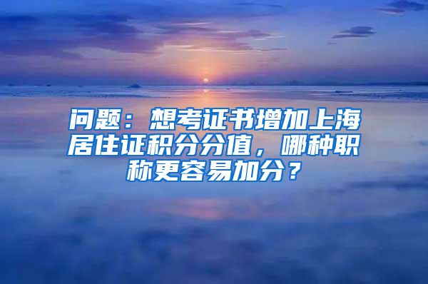问题：想考证书增加上海居住证积分分值，哪种职称更容易加分？