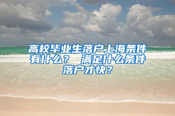 高校毕业生落户上海条件有什么？ 满足什么条件落户才快？