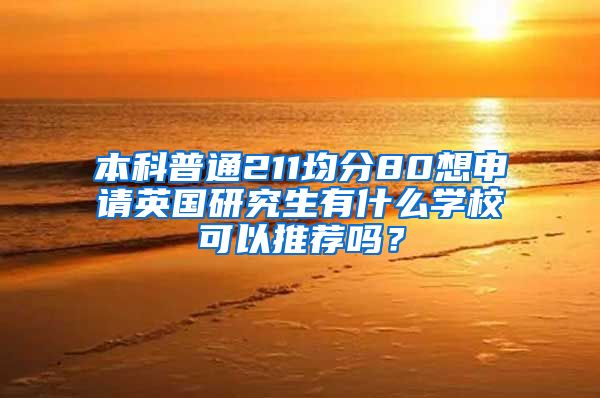 本科普通211均分80想申请英国研究生有什么学校可以推荐吗？