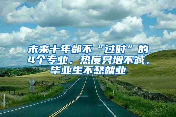 未来十年都不“过时”的4个专业，热度只增不减，毕业生不愁就业