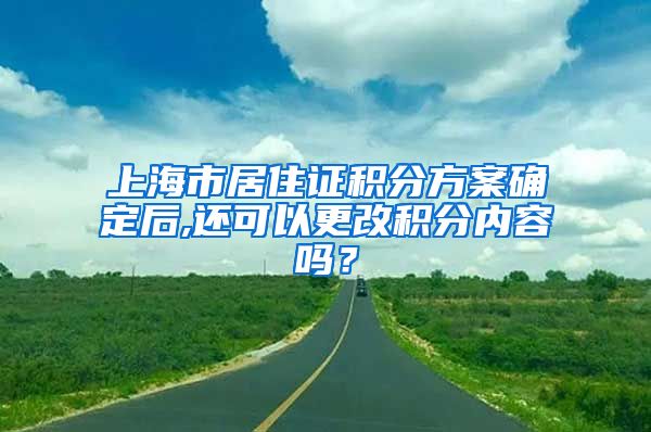 上海市居住证积分方案确定后,还可以更改积分内容吗？