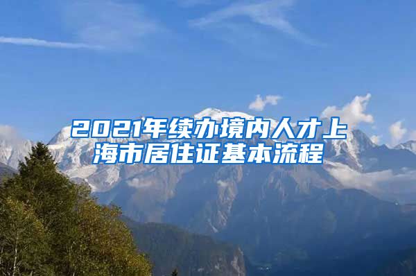 2021年续办境内人才上海市居住证基本流程