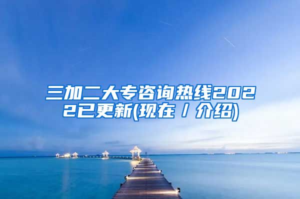 三加二大专咨询热线2022已更新(现在／介绍)