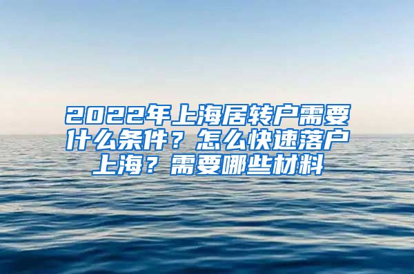 2022年上海居转户需要什么条件？怎么快速落户上海？需要哪些材料