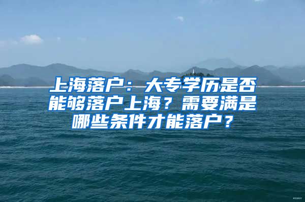 上海落户：大专学历是否能够落户上海？需要满是哪些条件才能落户？