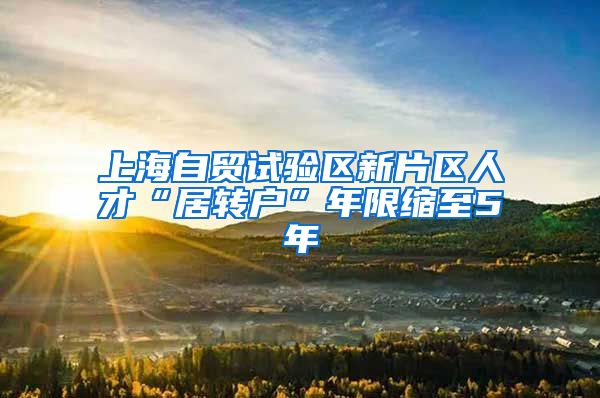 上海自贸试验区新片区人才“居转户”年限缩至5年