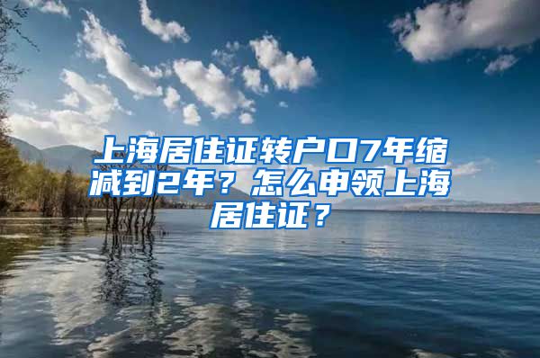 上海居住证转户口7年缩减到2年？怎么申领上海居住证？
